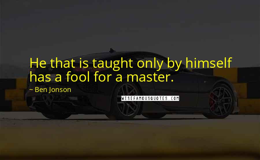 Ben Jonson Quotes: He that is taught only by himself has a fool for a master.