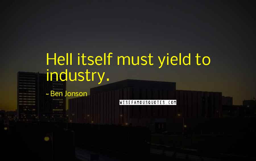 Ben Jonson Quotes: Hell itself must yield to industry.