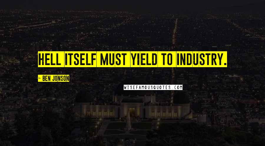 Ben Jonson Quotes: Hell itself must yield to industry.