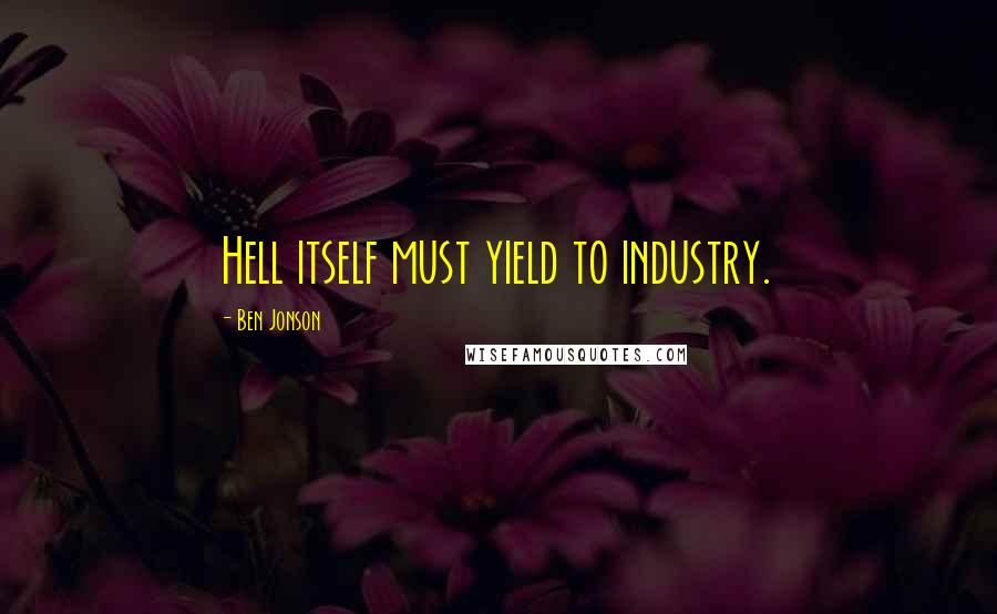 Ben Jonson Quotes: Hell itself must yield to industry.