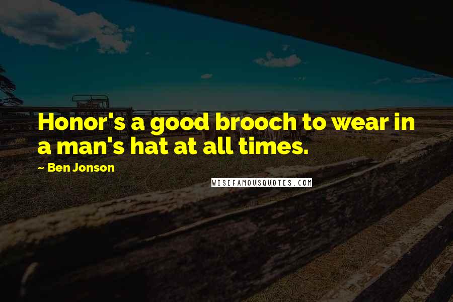 Ben Jonson Quotes: Honor's a good brooch to wear in a man's hat at all times.