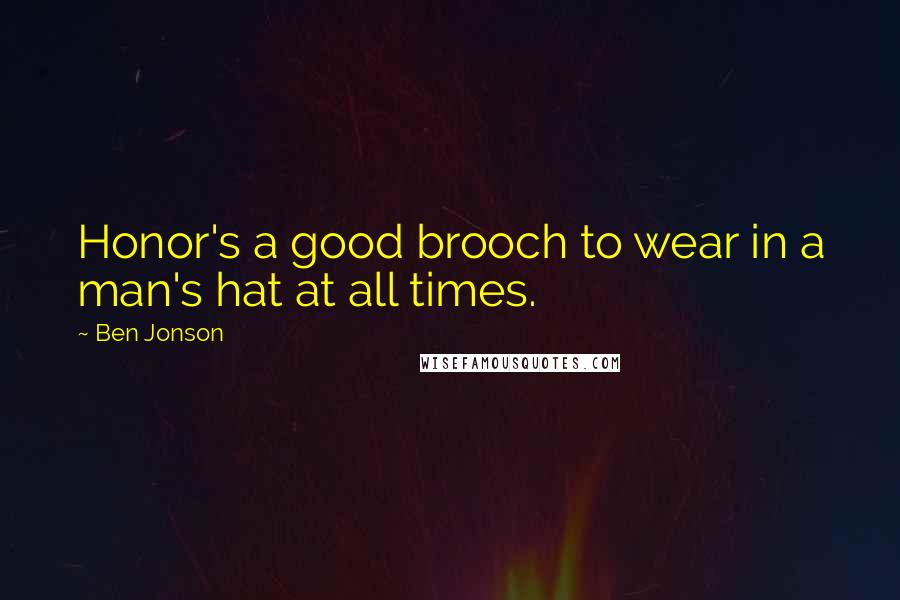 Ben Jonson Quotes: Honor's a good brooch to wear in a man's hat at all times.