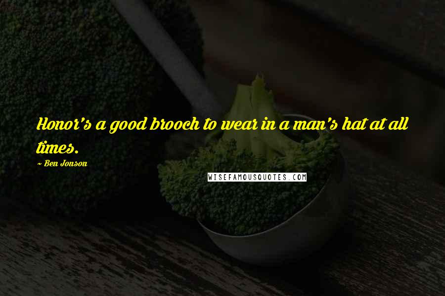 Ben Jonson Quotes: Honor's a good brooch to wear in a man's hat at all times.