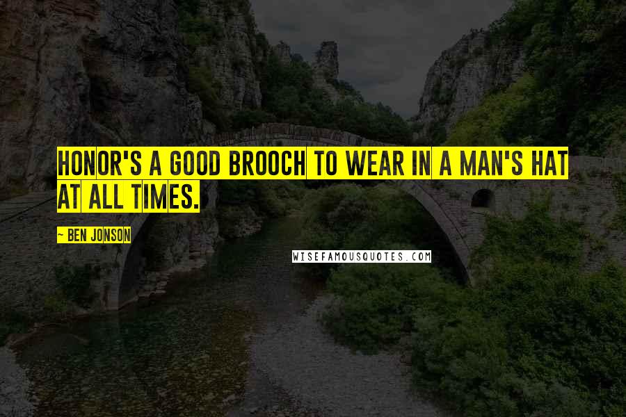 Ben Jonson Quotes: Honor's a good brooch to wear in a man's hat at all times.