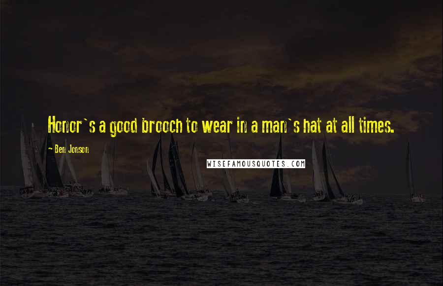 Ben Jonson Quotes: Honor's a good brooch to wear in a man's hat at all times.