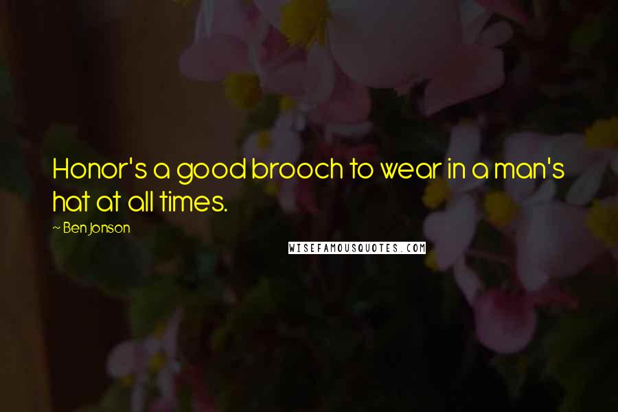 Ben Jonson Quotes: Honor's a good brooch to wear in a man's hat at all times.