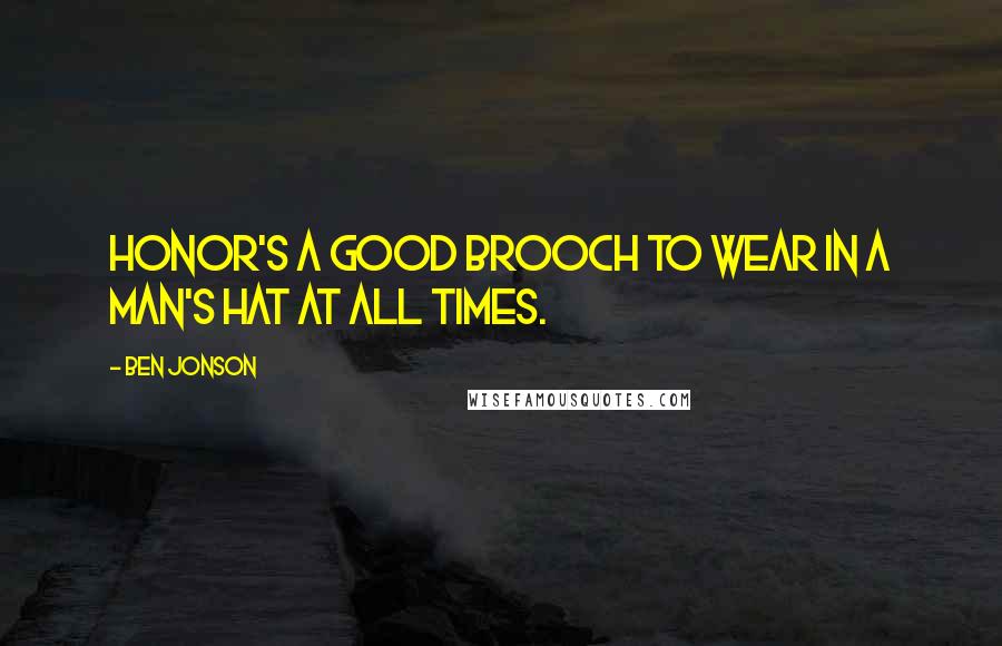 Ben Jonson Quotes: Honor's a good brooch to wear in a man's hat at all times.
