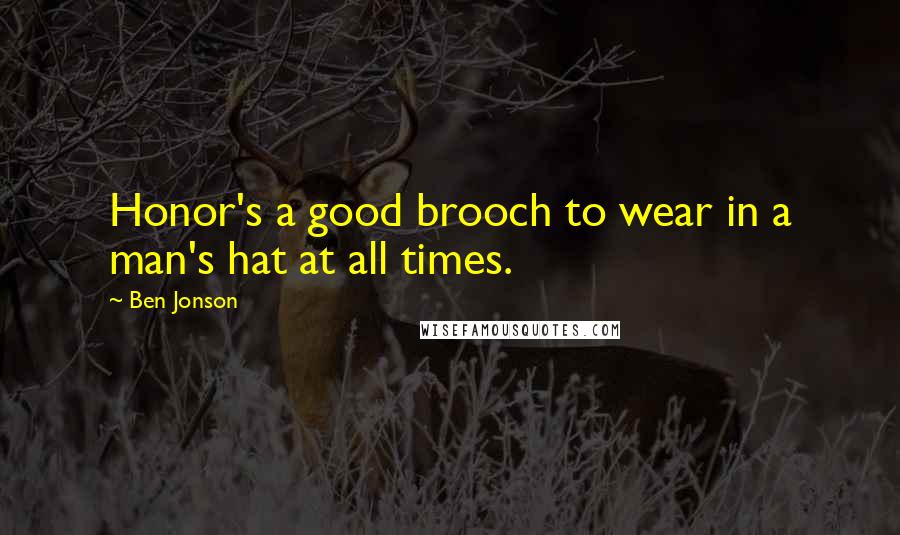 Ben Jonson Quotes: Honor's a good brooch to wear in a man's hat at all times.