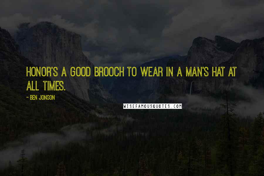 Ben Jonson Quotes: Honor's a good brooch to wear in a man's hat at all times.