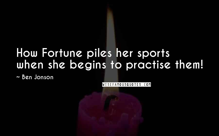 Ben Jonson Quotes: How Fortune piles her sports when she begins to practise them!