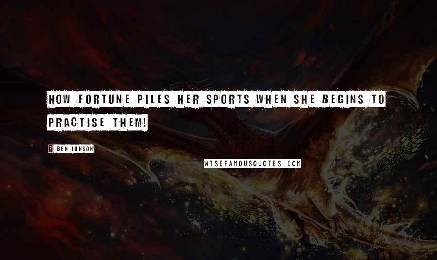 Ben Jonson Quotes: How Fortune piles her sports when she begins to practise them!
