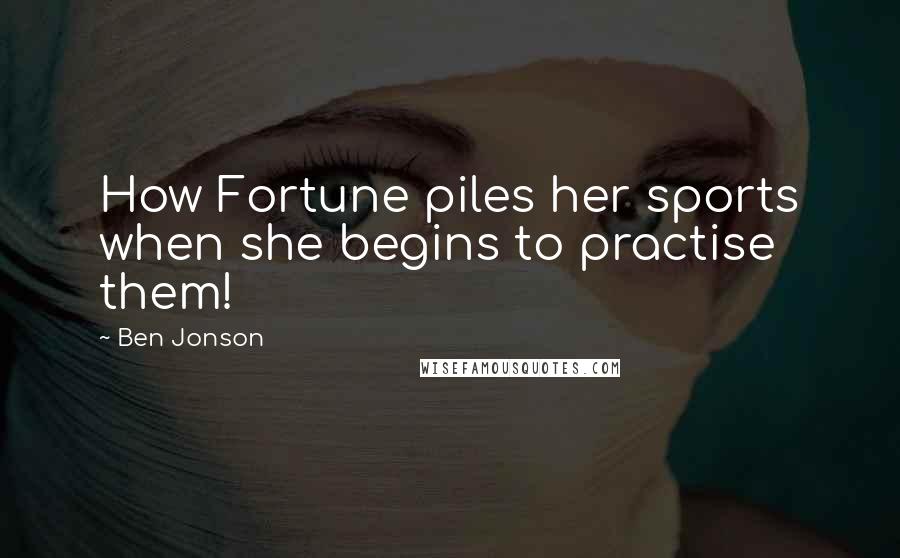Ben Jonson Quotes: How Fortune piles her sports when she begins to practise them!