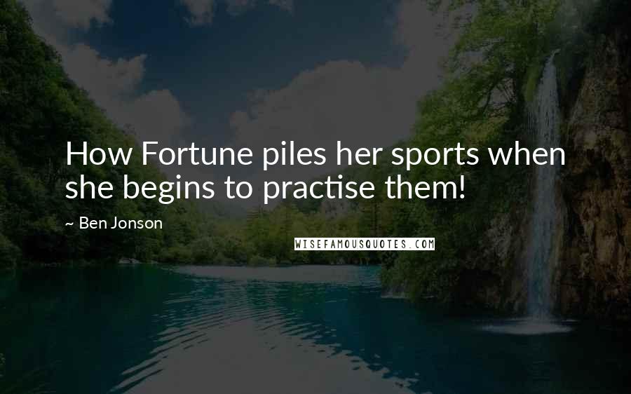 Ben Jonson Quotes: How Fortune piles her sports when she begins to practise them!