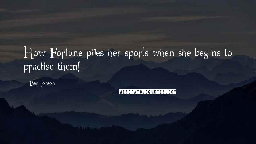 Ben Jonson Quotes: How Fortune piles her sports when she begins to practise them!