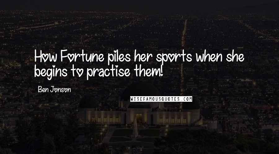 Ben Jonson Quotes: How Fortune piles her sports when she begins to practise them!