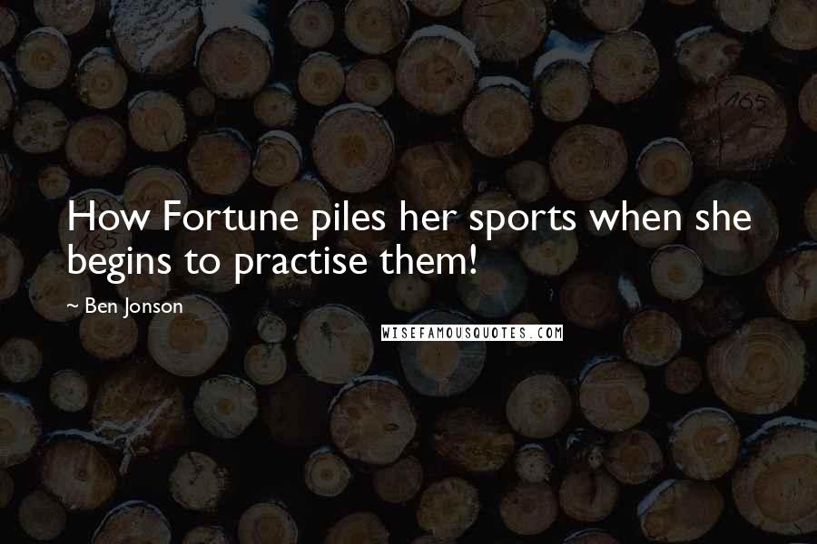 Ben Jonson Quotes: How Fortune piles her sports when she begins to practise them!