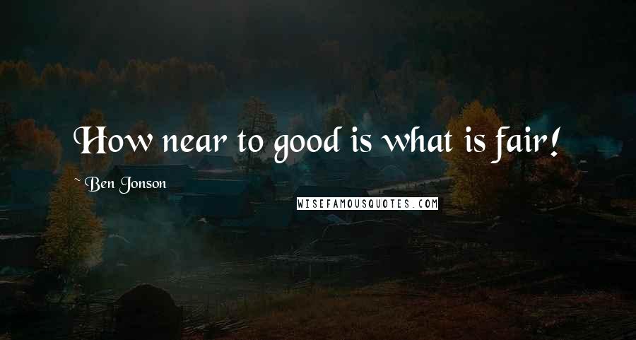 Ben Jonson Quotes: How near to good is what is fair!