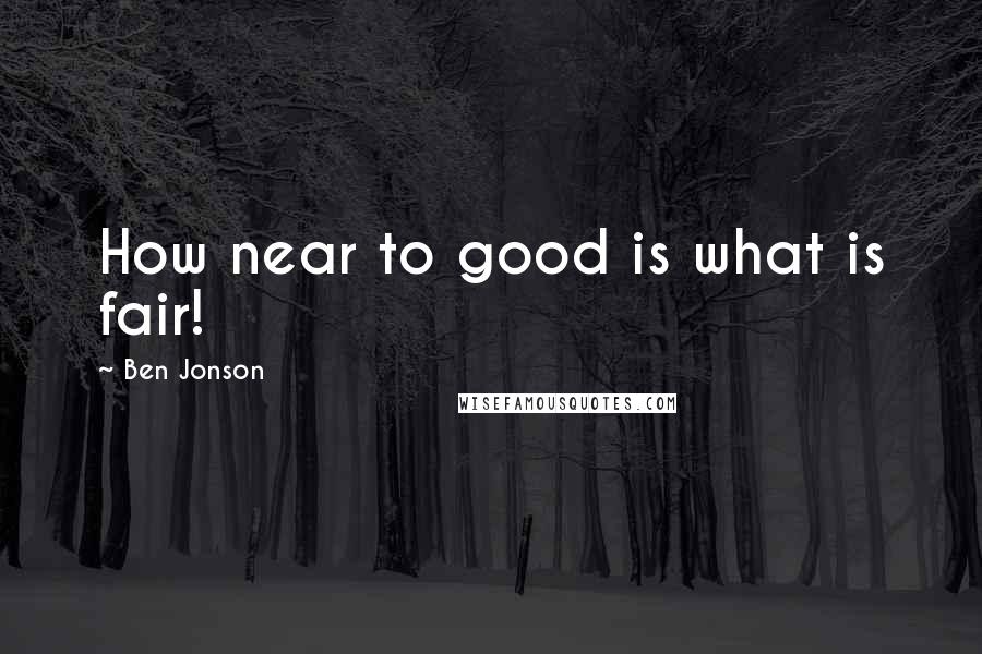 Ben Jonson Quotes: How near to good is what is fair!