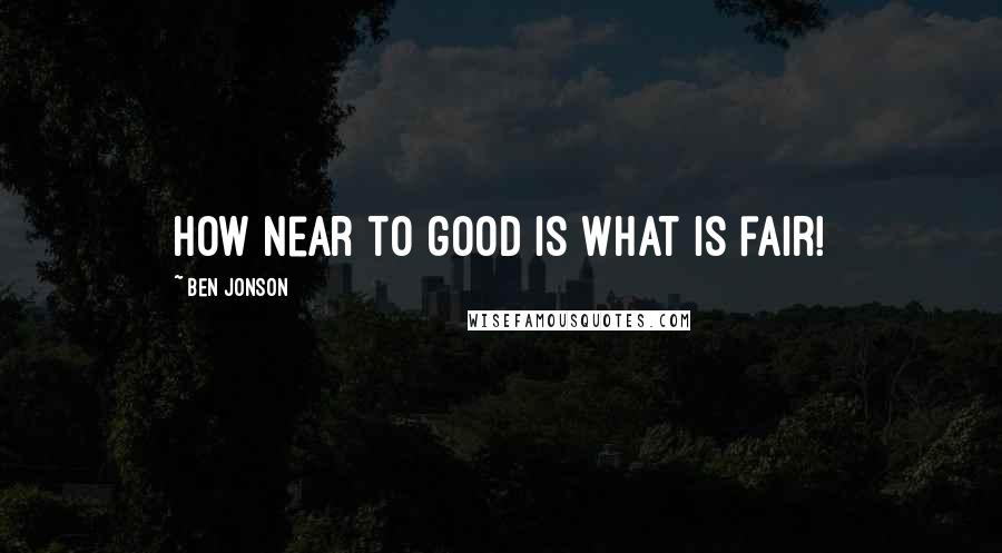 Ben Jonson Quotes: How near to good is what is fair!