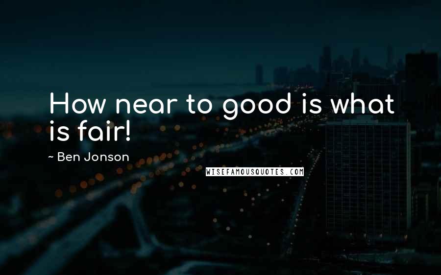 Ben Jonson Quotes: How near to good is what is fair!