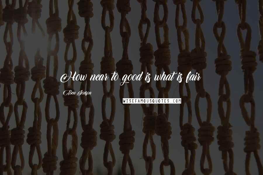 Ben Jonson Quotes: How near to good is what is fair!