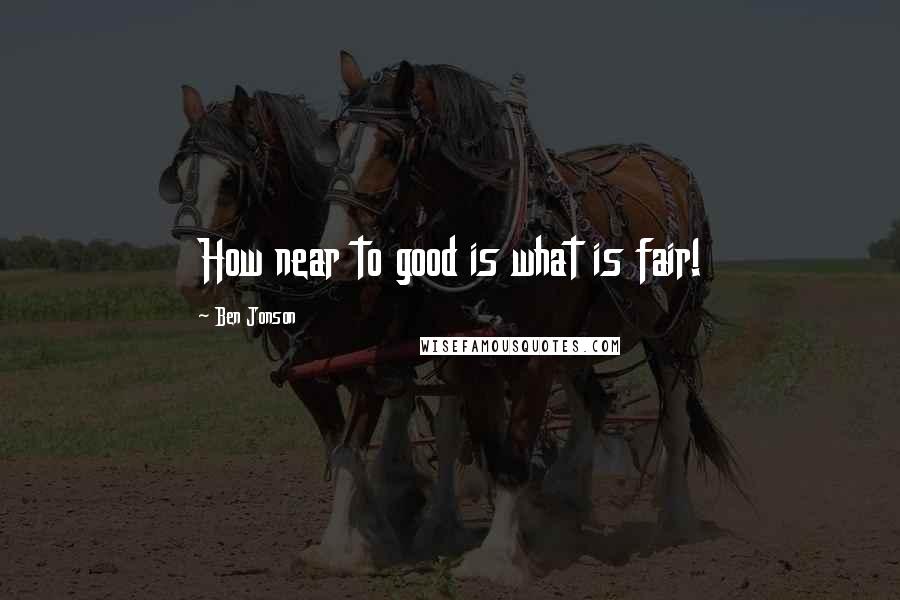 Ben Jonson Quotes: How near to good is what is fair!