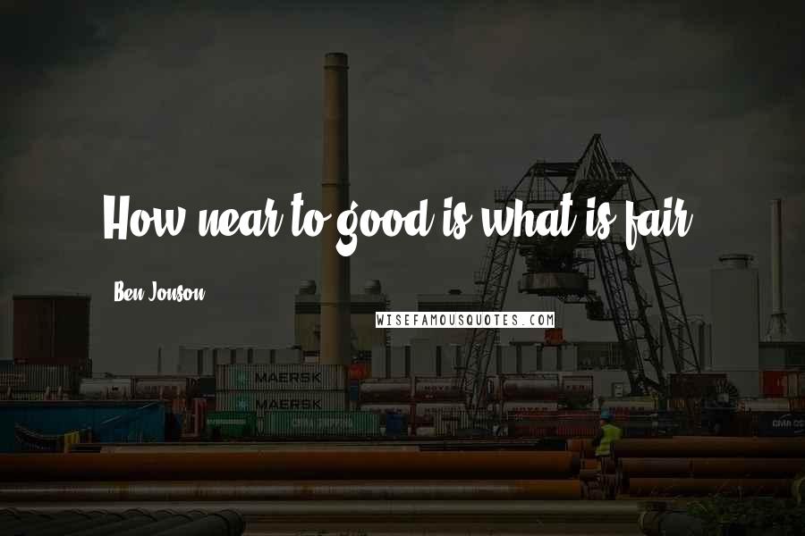 Ben Jonson Quotes: How near to good is what is fair!