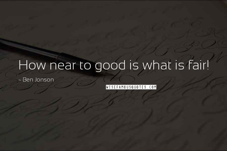 Ben Jonson Quotes: How near to good is what is fair!