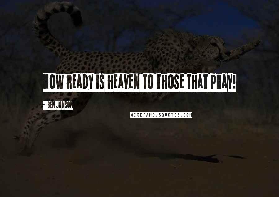 Ben Jonson Quotes: How ready is heaven to those that pray!