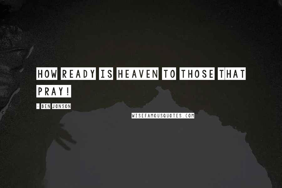 Ben Jonson Quotes: How ready is heaven to those that pray!