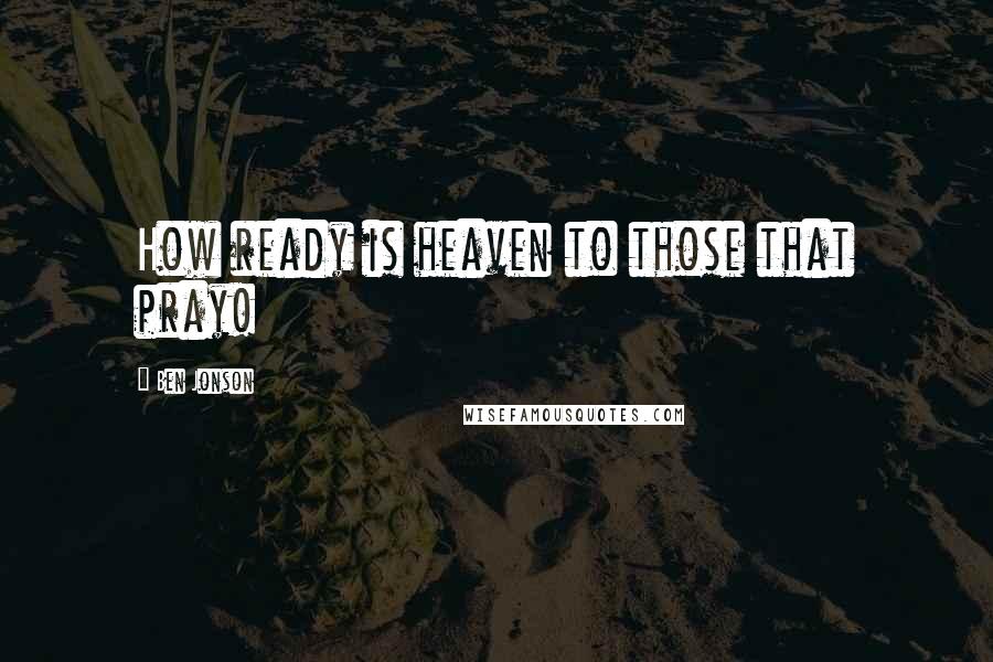 Ben Jonson Quotes: How ready is heaven to those that pray!