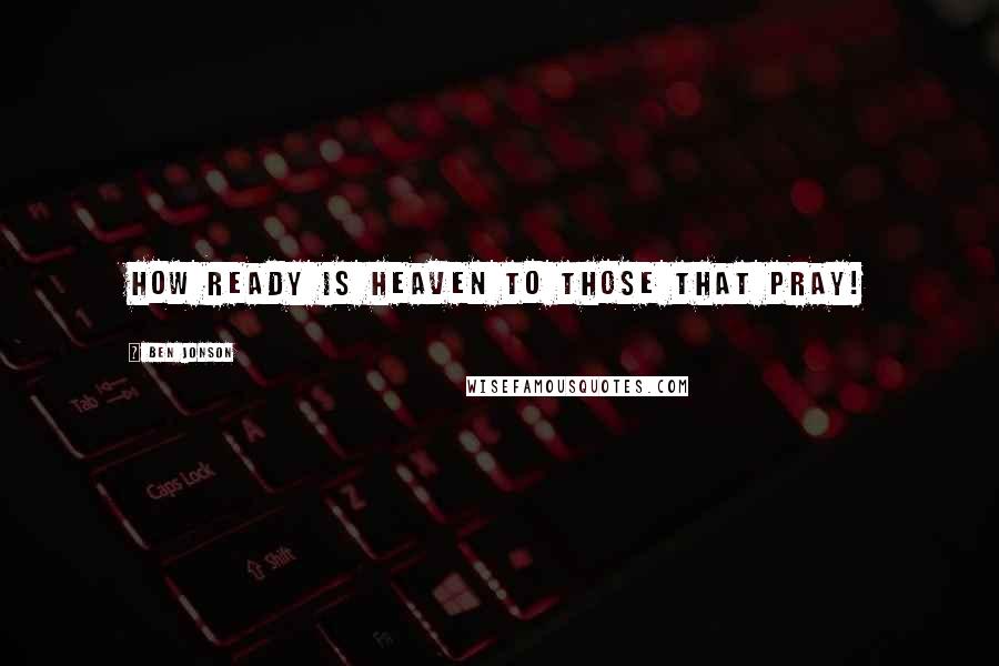 Ben Jonson Quotes: How ready is heaven to those that pray!