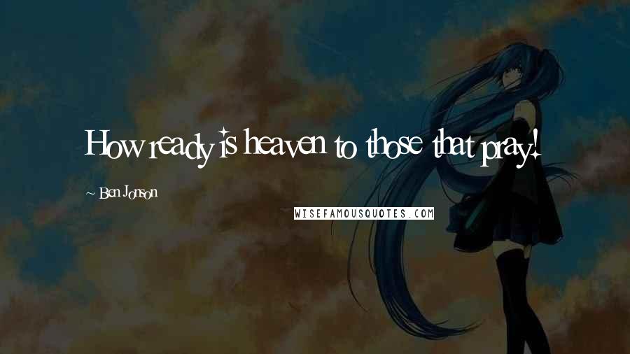 Ben Jonson Quotes: How ready is heaven to those that pray!