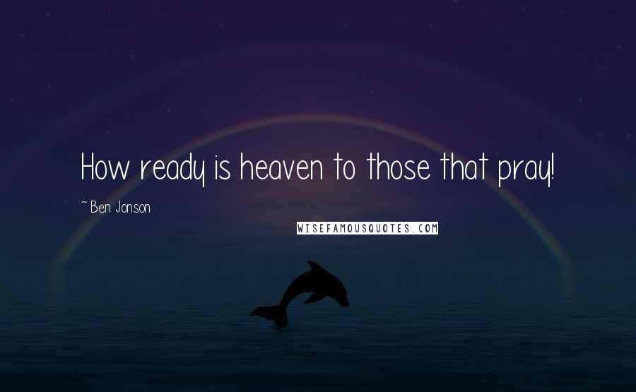 Ben Jonson Quotes: How ready is heaven to those that pray!