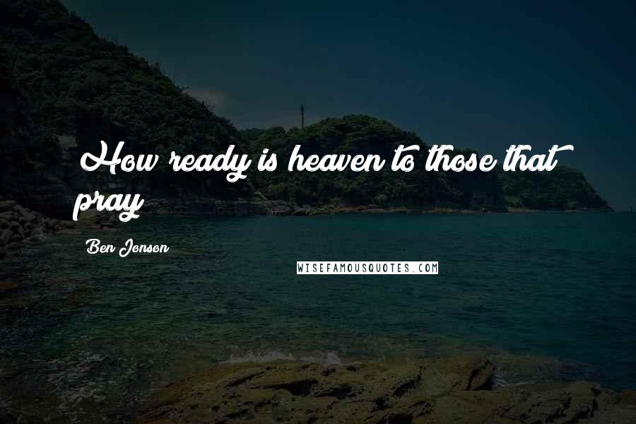 Ben Jonson Quotes: How ready is heaven to those that pray!