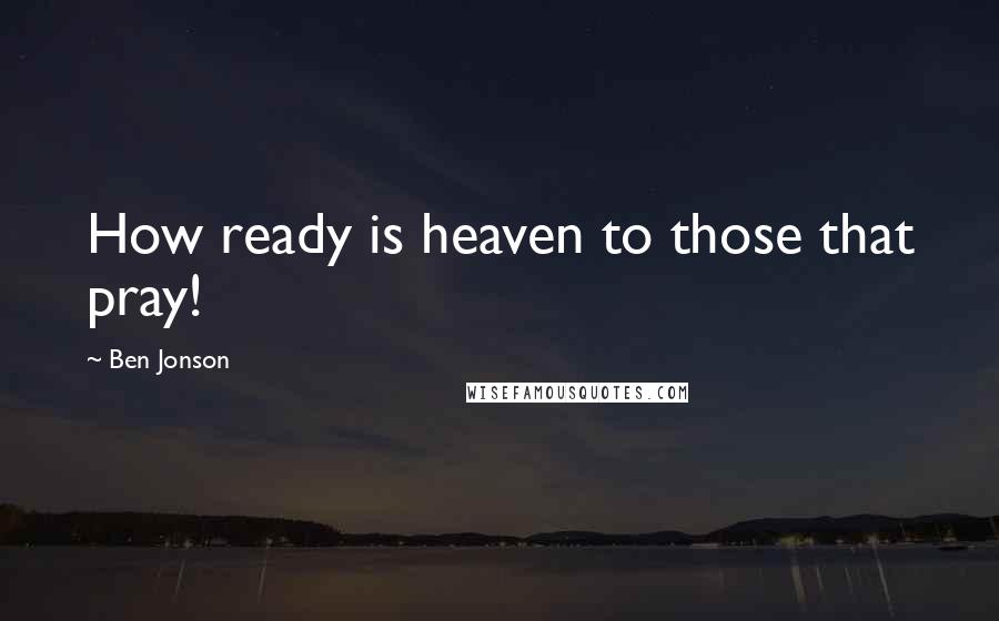Ben Jonson Quotes: How ready is heaven to those that pray!