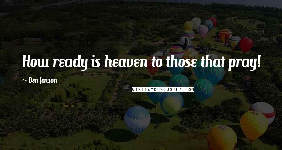Ben Jonson Quotes: How ready is heaven to those that pray!