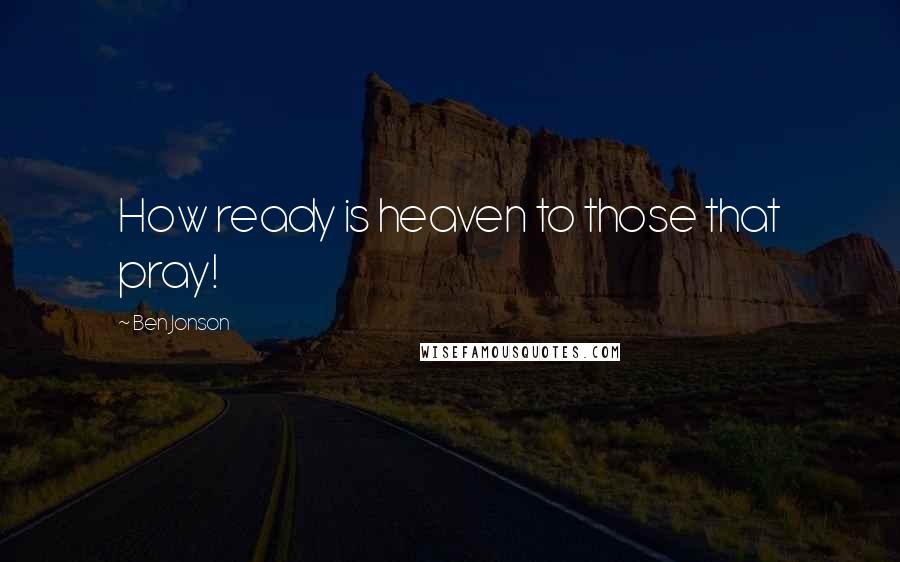 Ben Jonson Quotes: How ready is heaven to those that pray!