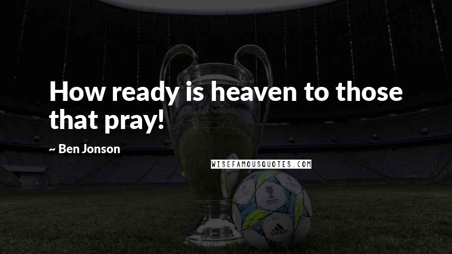 Ben Jonson Quotes: How ready is heaven to those that pray!