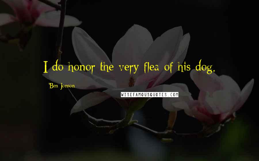 Ben Jonson Quotes: I do honor the very flea of his dog.