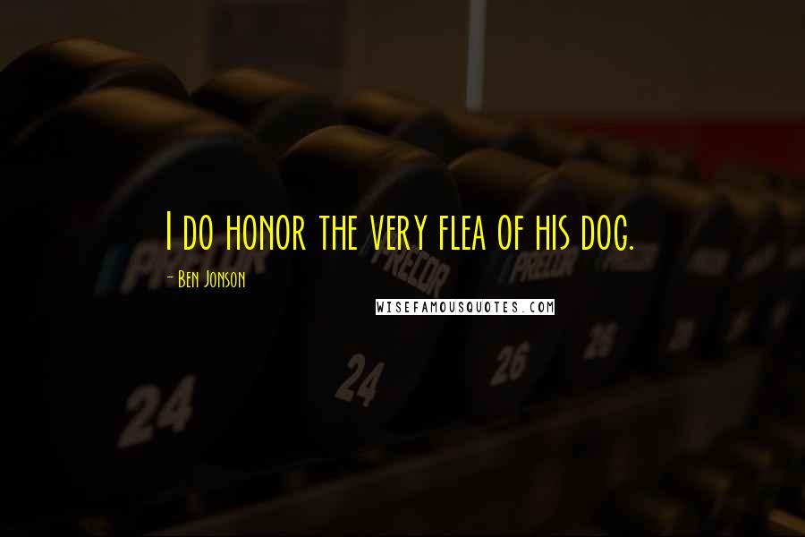 Ben Jonson Quotes: I do honor the very flea of his dog.