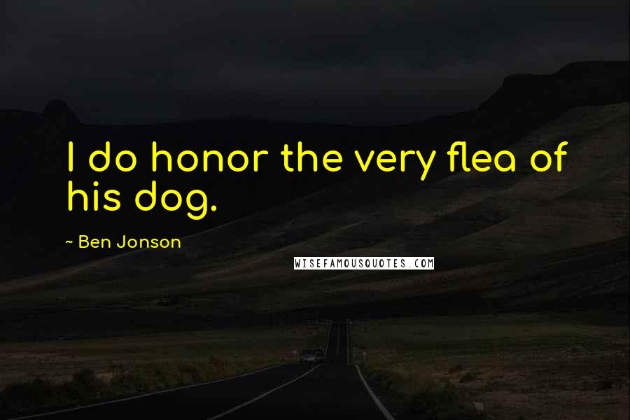 Ben Jonson Quotes: I do honor the very flea of his dog.