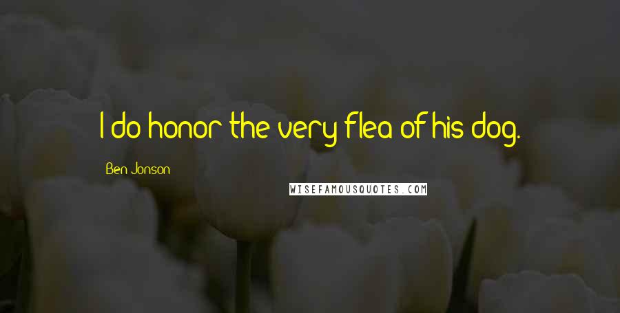 Ben Jonson Quotes: I do honor the very flea of his dog.