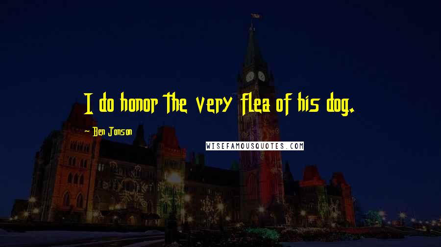 Ben Jonson Quotes: I do honor the very flea of his dog.