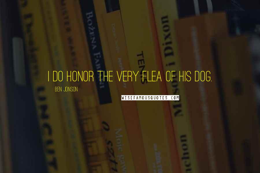 Ben Jonson Quotes: I do honor the very flea of his dog.