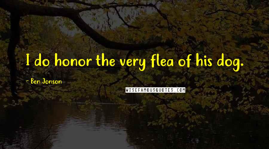 Ben Jonson Quotes: I do honor the very flea of his dog.