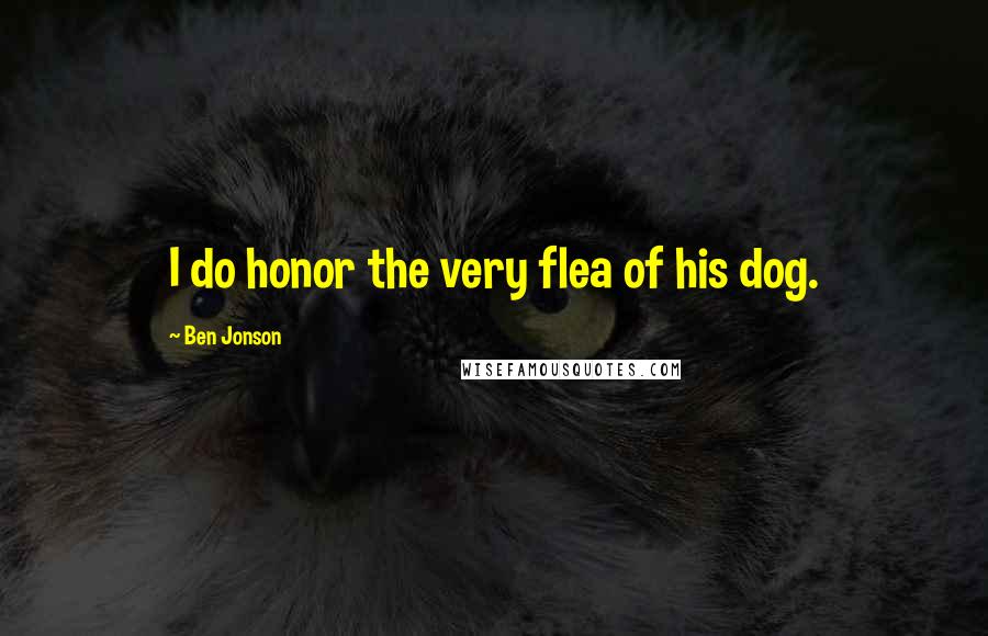 Ben Jonson Quotes: I do honor the very flea of his dog.