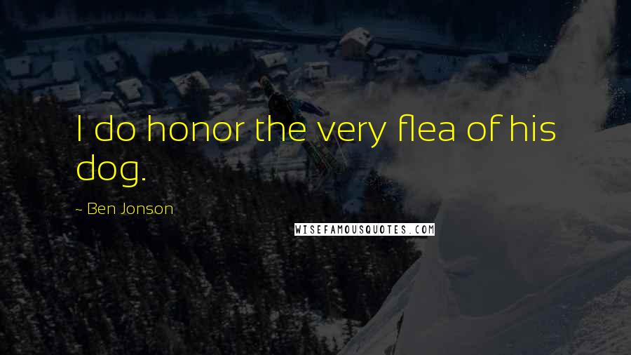 Ben Jonson Quotes: I do honor the very flea of his dog.