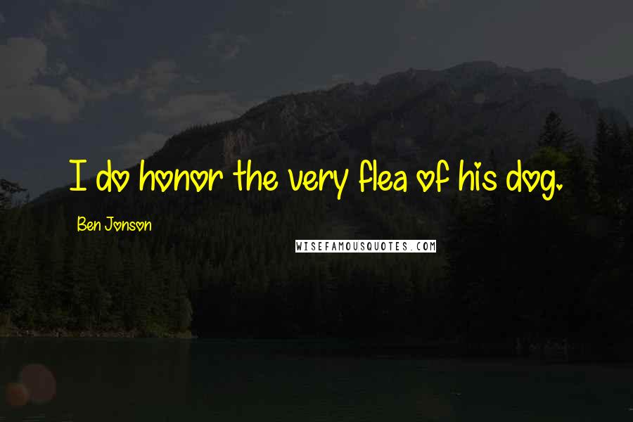 Ben Jonson Quotes: I do honor the very flea of his dog.