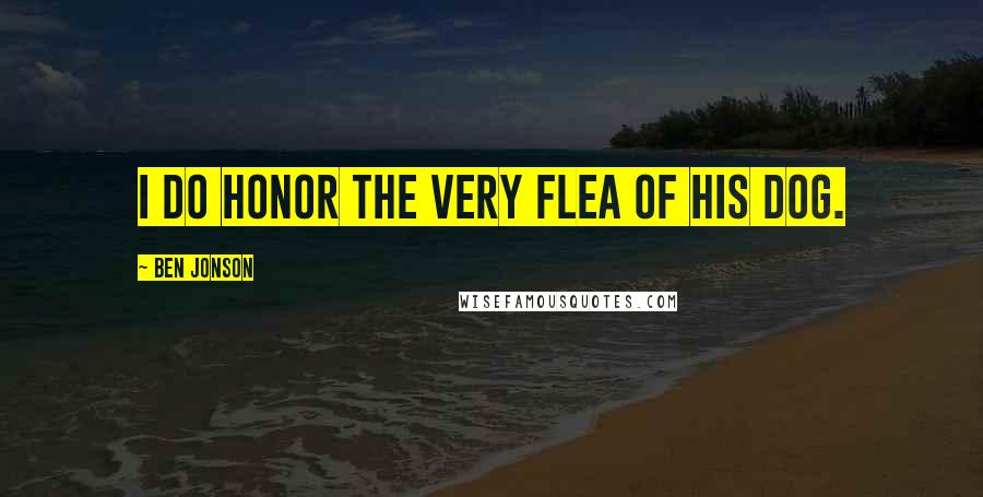 Ben Jonson Quotes: I do honor the very flea of his dog.